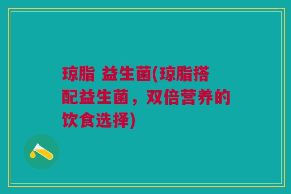 琼脂 益生菌(琼脂搭配益生菌，双倍营养的饮食选择)