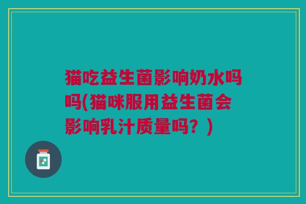 猫吃益生菌影响奶水吗吗(猫咪服用益生菌会影响乳汁质量吗？)