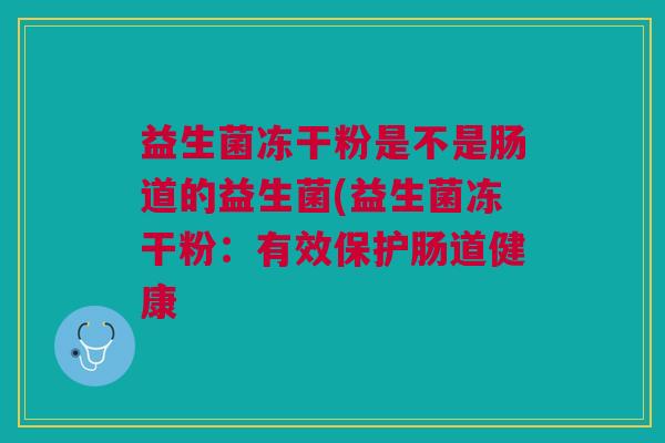 益生菌冻干粉是不是肠道的益生菌(益生菌冻干粉:有效保护肠道健康 益生菌冻干粉是不是肠道的益生菌(益生菌冻干粉:有效保护肠道健康