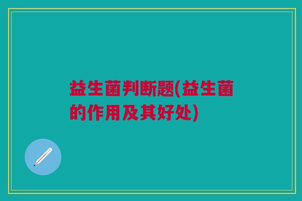 益生菌判断题(益生菌的作用及其好处)