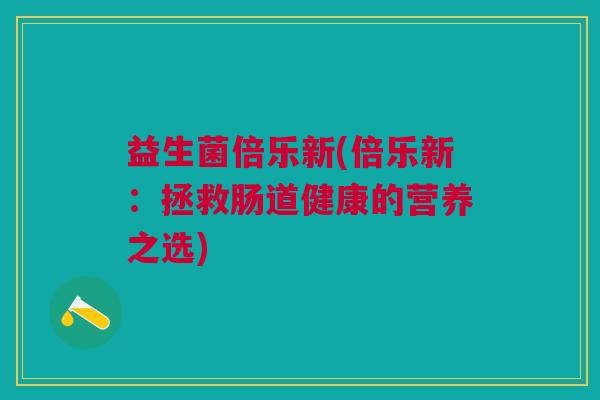 益生菌倍乐新(倍乐新:拯救肠道健康的营养之选) 益生菌倍乐新(倍乐新:拯救肠道健康的营养之选)