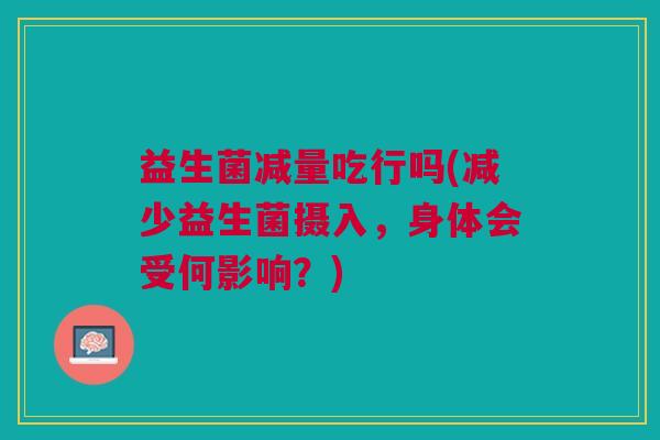 益生菌减量吃行吗(减少益生菌摄入,身体会受何影响?)