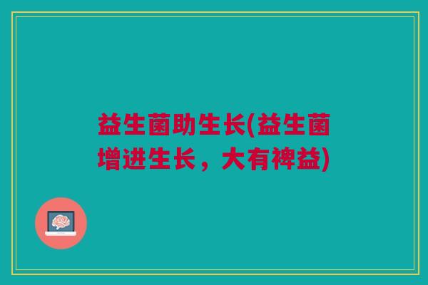 益生菌助生长(益生菌增进生长,大有裨益) 益生菌助生长(益生菌增进生长,大有裨益)