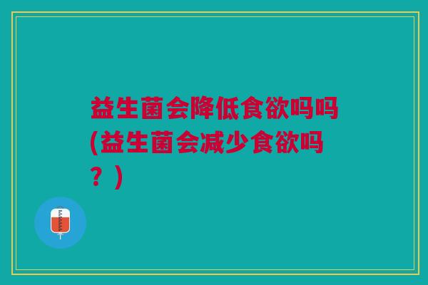 益生菌会降低吗吗(益生菌会减少吗?) 益生菌会降低吗吗(益生菌会减少吗?)
