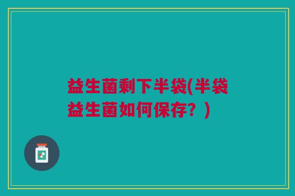 益生菌剩下半袋(半袋益生菌如何保存?)