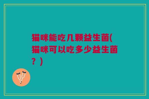 猫咪能吃几颗益生菌(猫咪可以吃多少益生菌?)