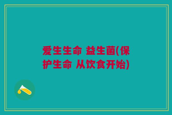 爱生生命 益生菌(保护生命 从饮食开始)