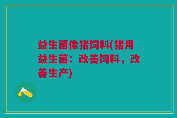 益生菌像猪饲料(猪用益生菌:改善饲料,改善生产)