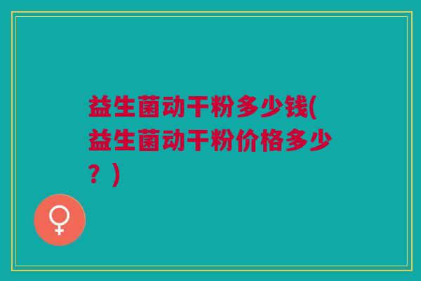 益生菌动干粉多少钱(益生菌动干粉价格多少?)