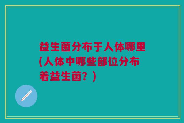益生菌分布于人体哪里(人体中哪些部位分布着益生菌？)