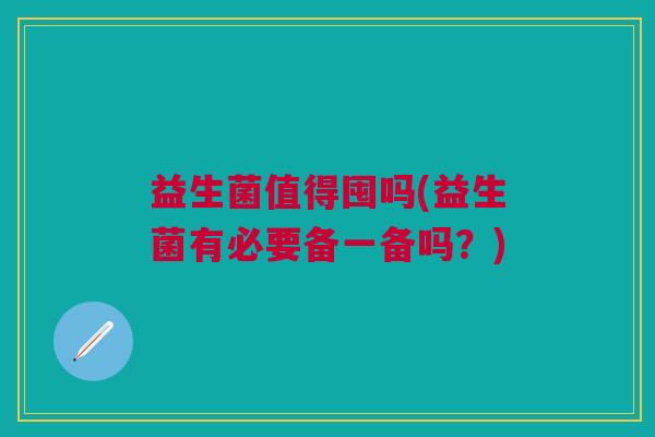 益生菌值得囤吗(益生菌有必要备一备吗?)