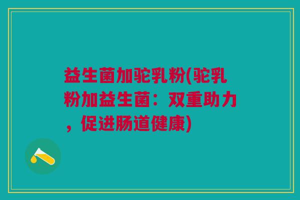 益生菌加驼乳粉(驼乳粉加益生菌:双重助力,促进肠道健康) 益生菌加驼乳粉(驼乳粉加益生菌:双重助力,促进肠道健康)