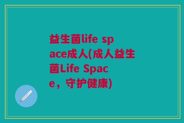 益生菌life space成人(成人益生菌Life Space,守护健康) 益生菌life space成人(成人益生菌Life Space,守护健康)