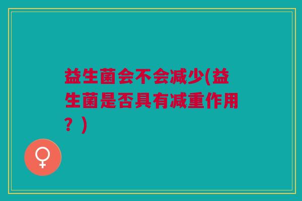 益生菌会不会减少(益生菌是否具有减重作用?) 益生菌会不会减少(益生菌是否具有减重作用?)