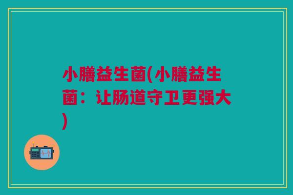 小膳益生菌(小膳益生菌:让肠道守卫更强大) 小膳益生菌(小膳益生菌:让肠道守卫更强大)