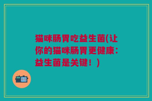 猫咪肠胃吃益生菌(让你的猫咪肠胃更健康:益生菌是关键!) 猫咪肠胃吃益生菌(让你的猫咪肠胃更健康:益生菌是关键!)