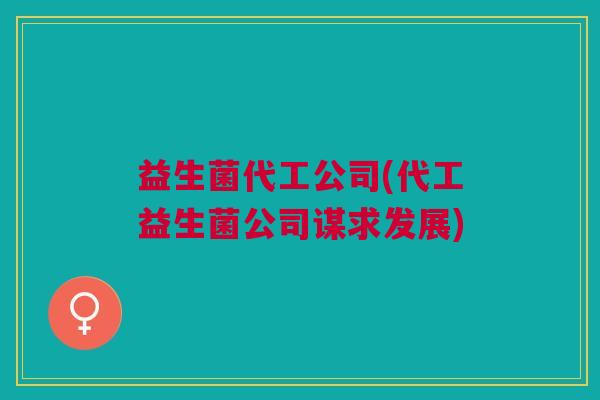 益生菌代工公司(代工益生菌公司谋求发展) 益生菌代工公司(代工益生菌公司谋求发展)