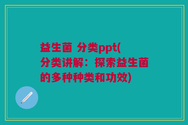益生菌 分类ppt(分类讲解:探索益生菌的多种种类和功效) 益生菌 分类ppt(分类讲解:探索益生菌的多种种类和功效)