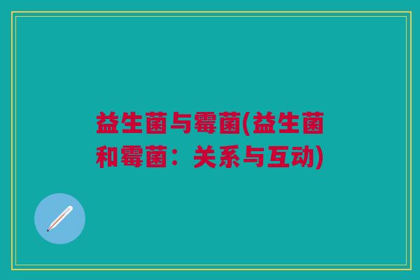益生菌与霉菌(益生菌和霉菌:关系与互动) 益生菌与霉菌(益生菌和霉菌:关系与互动)