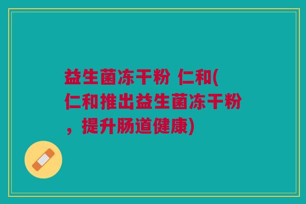 益生菌冻干粉 仁和(仁和推出益生菌冻干粉,提升肠道健康)