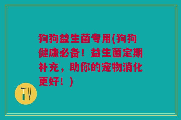 狗狗益生菌专用(狗狗健康必备!益生菌定期补充,助你的宠物消化更好!)