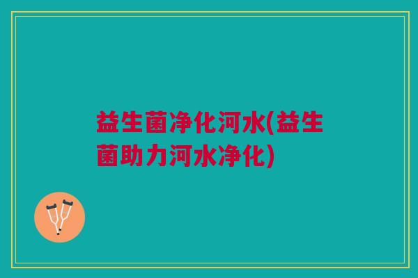 益生菌净化河水(益生菌助力河水净化)