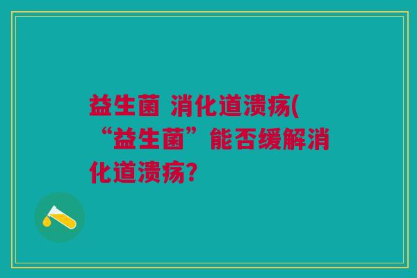 益生菌 消化道溃疡(“益生菌”能否缓解消化道溃疡? 益生菌 消化道溃疡(“益生菌”能否缓解消化道溃疡?