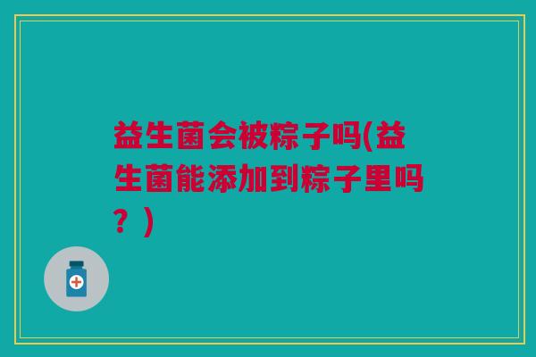 益生菌会被粽子吗(益生菌能添加到粽子里吗?)