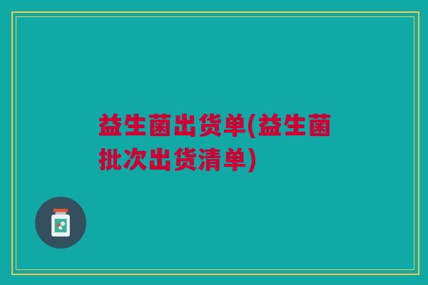 益生菌出货单(益生菌批次出货清单)