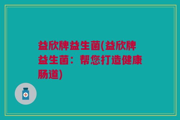 益欣牌益生菌(益欣牌益生菌:帮您打造健康肠道) 益欣牌益生菌(益欣牌益生菌:帮您打造健康肠道)