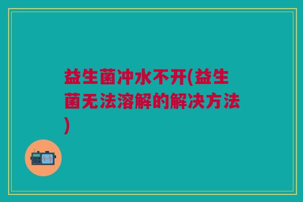 益生菌冲水不开(益生菌无法溶解的解决方法) 益生菌冲水不开(益生菌无法溶解的解决方法)