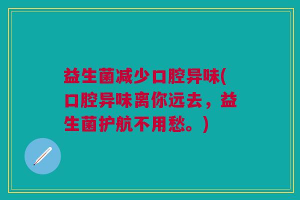益生菌减少口腔异味(口腔异味离你远去,益生菌护航不用愁。)