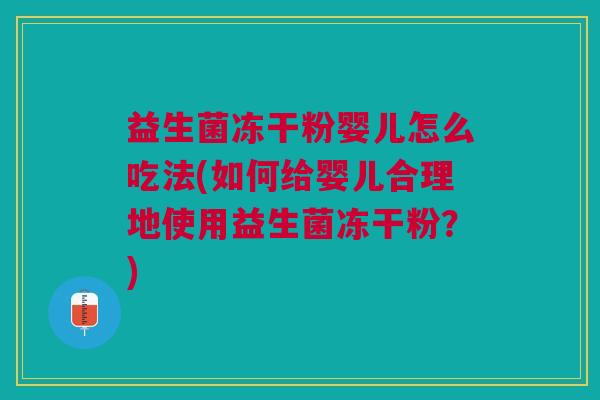 益生菌冻干粉婴儿怎么吃法(如何给婴儿合理地使用益生菌冻干粉?)