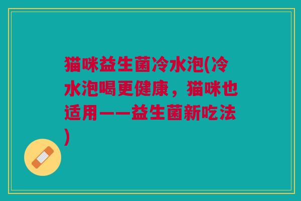 猫咪益生菌冷水泡(冷水泡喝更健康,猫咪也适用——益生菌新吃法)