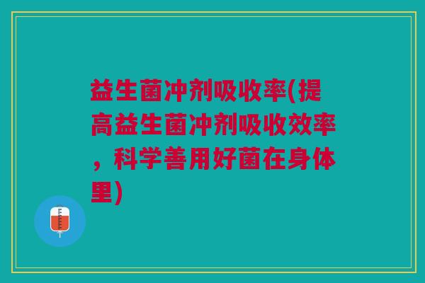 益生菌冲剂吸收率(提高益生菌冲剂吸收效率,科学善用好菌在身体里)