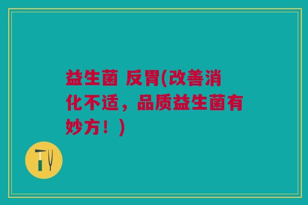 益生菌 反胃(改善消化不适,品质益生菌有妙方!)