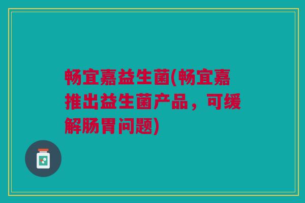 畅宜嘉益生菌(畅宜嘉推出益生菌产品,可缓解肠胃问题)