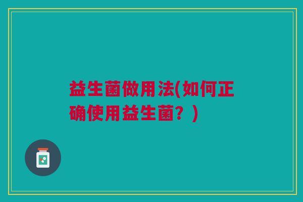 益生菌做用法(如何正确使用益生菌?)