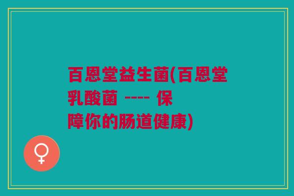 百恩堂益生菌(百恩堂乳酸菌 ---- 保障你的肠道健康)