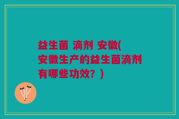 益生菌 滴剂 安徽(安徽生产的益生菌滴剂有哪些功效?)