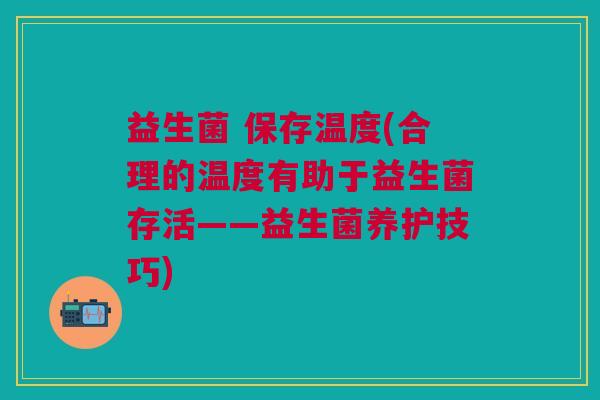 益生菌 保存温度(合理的温度有助于益生菌存活——益生菌养护技巧) 益生菌 保存温度(合理的温度有助于益生菌存活——益生菌养护技巧)