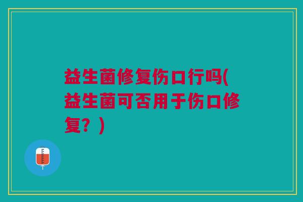 益生菌修复伤口行吗(益生菌可否用于伤口修复?)
