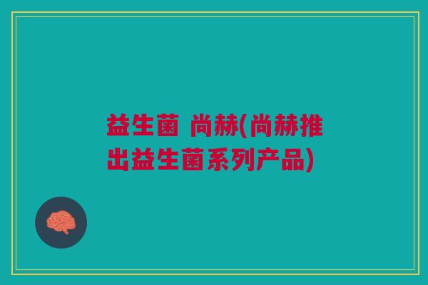 益生菌 尚赫(尚赫推出益生菌系列产品)