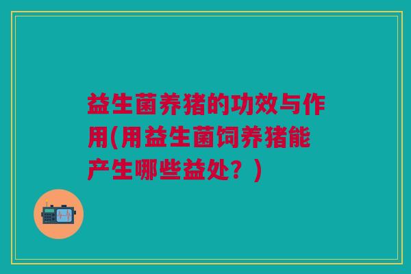益生菌养猪的功效与作用(用益生菌饲养猪能产生哪些益处?) 益生菌养猪的功效与作用(用益生菌饲养猪能产生哪些益处?)