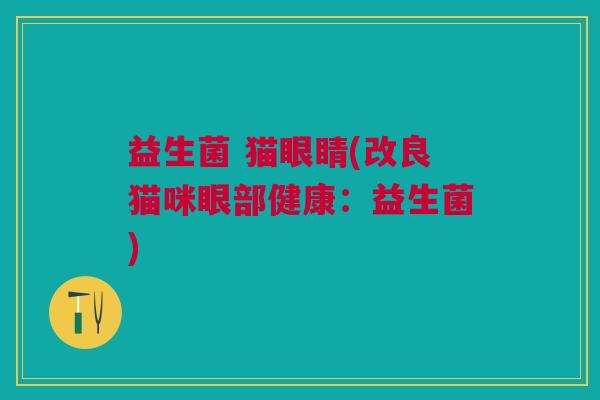 益生菌 猫眼睛(改良猫咪眼部健康：益生菌)
