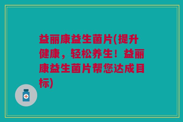益丽康益生菌片(提升健康,轻松养生!益丽康益生菌片帮您达成目标)