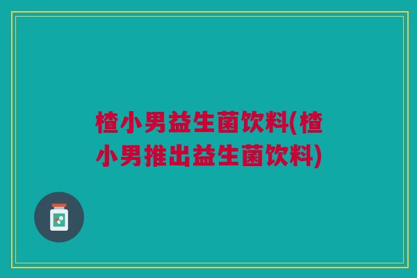 楂小男益生菌饮料(楂小男推出益生菌饮料)