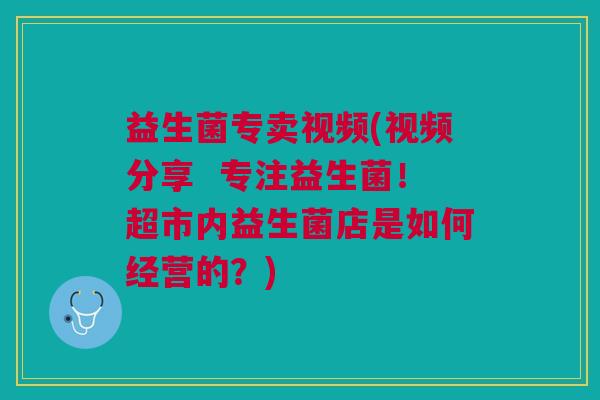 益生菌专卖视频(视频分享 专注益生菌!超市内益生菌店是如何经营的?) 益生菌专卖视频(视频分享 专注益生菌!超市内益生菌店是如何经营的?)
