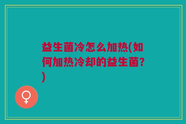 益生菌冷怎么加热(如何加热冷却的益生菌?) 益生菌冷怎么加热(如何加热冷却的益生菌?)