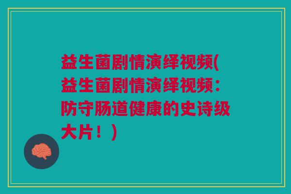 益生菌剧情演绎视频(益生菌剧情演绎视频：防守肠道健康的史诗级大片！)